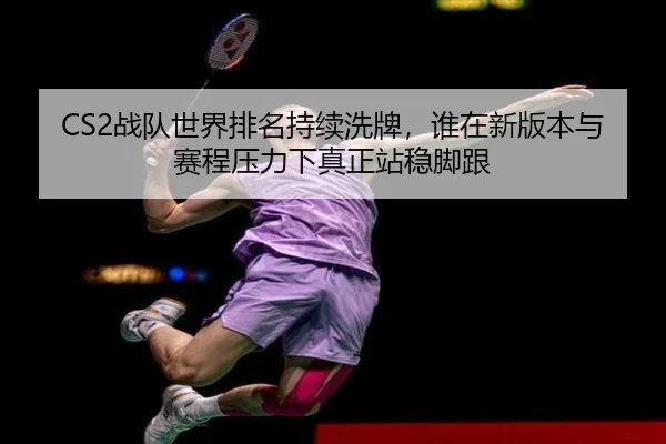 CS2战队世界排名持续洗牌，谁在新版本与赛程压力下真正站稳脚跟 - kaiyun