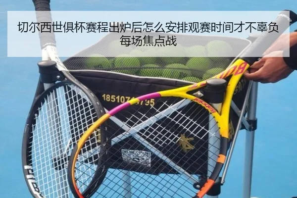 切尔西世俱杯赛程出炉后怎么安排观赛时间才不辜负每场焦点战（kaiyun）